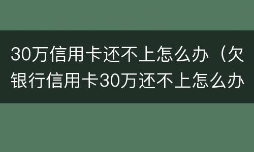 30万信用卡还不上怎么办（欠银行信用卡30万还不上怎么办）