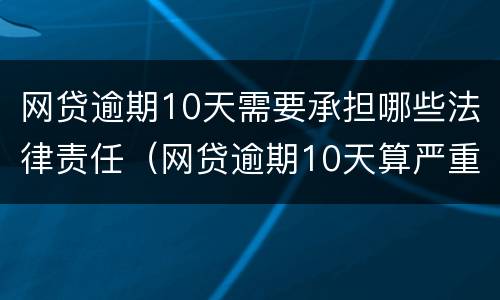 网贷逾期10天需要承担哪些法律责任（网贷逾期10天算严重啊）