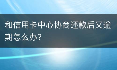 和信用卡中心协商还款后又逾期怎么办？