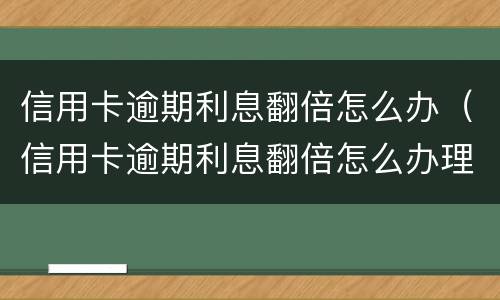 信用卡逾期利息翻倍怎么办（信用卡逾期利息翻倍怎么办理）