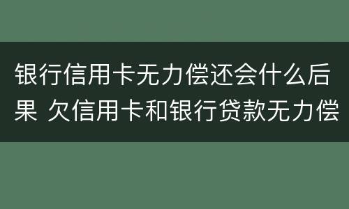 银行信用卡无力偿还会什么后果 欠信用卡和银行贷款无力偿还有什么结果