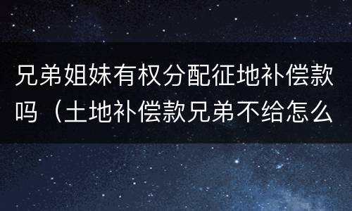 兄弟姐妹有权分配征地补偿款吗（土地补偿款兄弟不给怎么办）