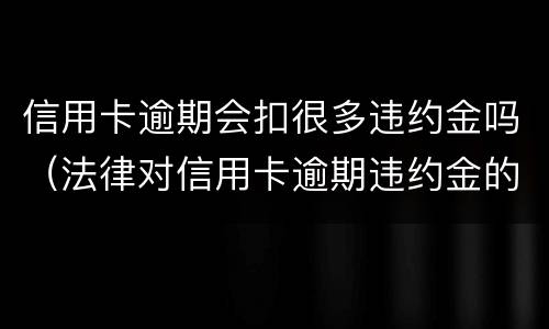 信用卡逾期会扣很多违约金吗（法律对信用卡逾期违约金的规定）