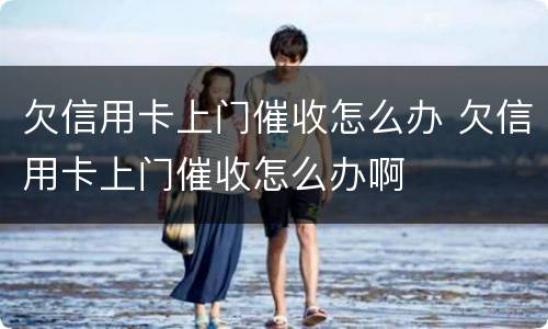 欠信用卡上门催收怎么办 欠信用卡上门催收怎么办啊