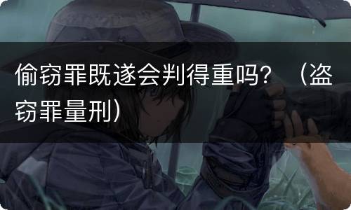 偷窃罪既遂会判得重吗？（盗窃罪量刑）