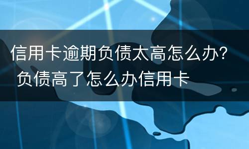 信用卡逾期负债太高怎么办？ 负债高了怎么办信用卡
