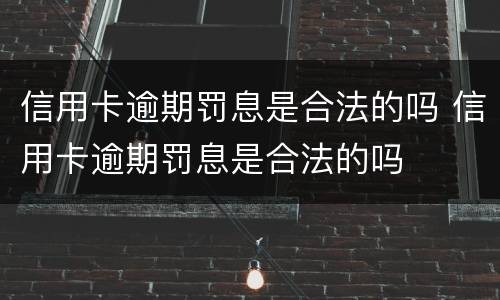 信用卡逾期罚息是合法的吗 信用卡逾期罚息是合法的吗