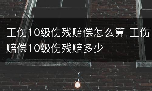 工伤10级伤残赔偿怎么算 工伤赔偿10级伤残赔多少
