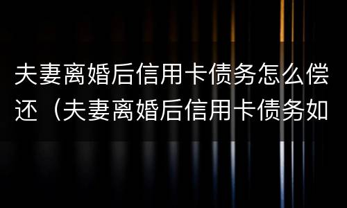 夫妻离婚后信用卡债务怎么偿还（夫妻离婚后信用卡债务如何处理）