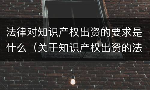 法律对知识产权出资的要求是什么（关于知识产权出资的法律规定）
