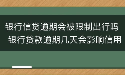 银行信贷逾期会被限制出行吗 银行贷款逾期几天会影响信用吗
