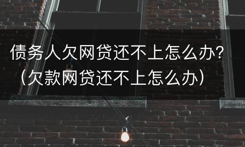 债务人欠网贷还不上怎么办？（欠款网贷还不上怎么办）