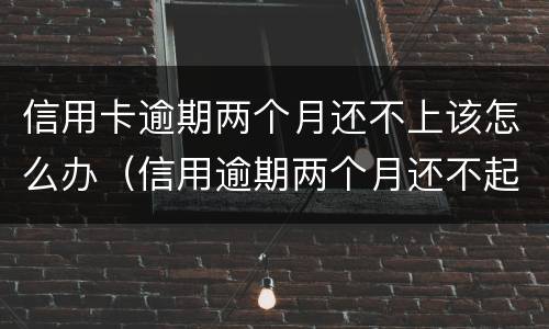 信用卡逾期两个月还不上该怎么办（信用逾期两个月还不起怎么办）