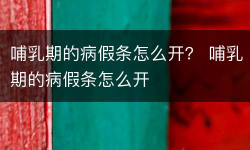 哺乳期的病假条怎么开？ 哺乳期的病假条怎么开