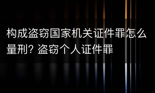 构成盗窃国家机关证件罪怎么量刑? 盗窃个人证件罪