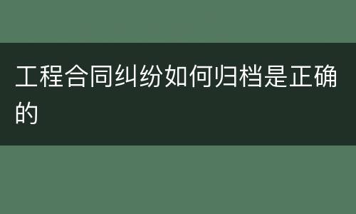 工程合同纠纷如何归档是正确的