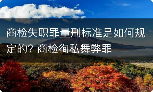 商检失职罪量刑标准是如何规定的? 商检徇私舞弊罪