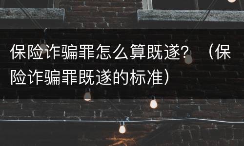 保险诈骗罪怎么算既遂？（保险诈骗罪既遂的标准）