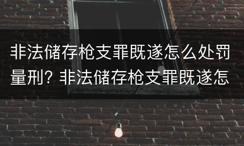 非法储存枪支罪既遂怎么处罚量刑? 非法储存枪支罪既遂怎么处罚量刑依据