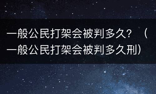 一般公民打架会被判多久？（一般公民打架会被判多久刑）