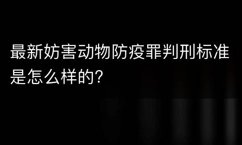 最新妨害动物防疫罪判刑标准是怎么样的?