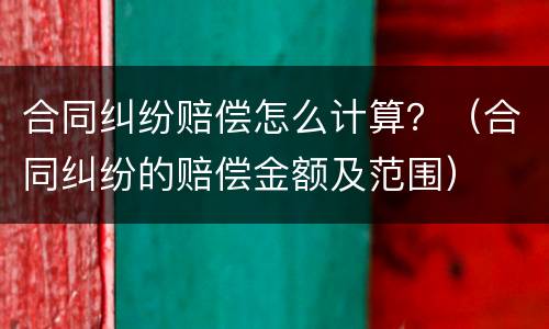 合同纠纷赔偿怎么计算？（合同纠纷的赔偿金额及范围）