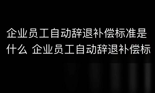 企业员工自动辞退补偿标准是什么 企业员工自动辞退补偿标准是什么样的