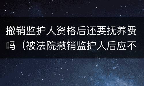 撤销监护人资格后还要抚养费吗（被法院撤销监护人后应不应当抚养赡养费）