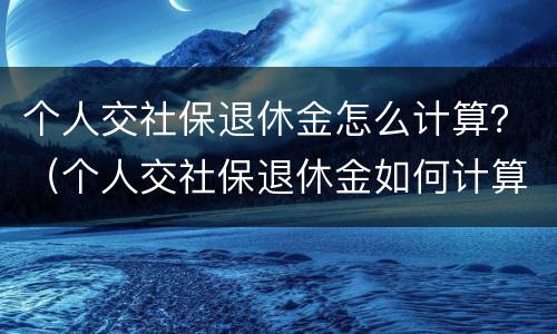 个人交社保退休金怎么计算？（个人交社保退休金如何计算）