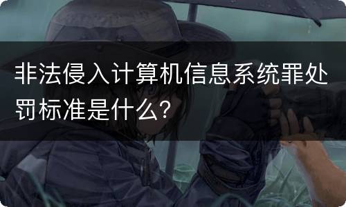 非法侵入计算机信息系统罪处罚标准是什么？