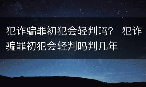 犯诈骗罪初犯会轻判吗？ 犯诈骗罪初犯会轻判吗判几年