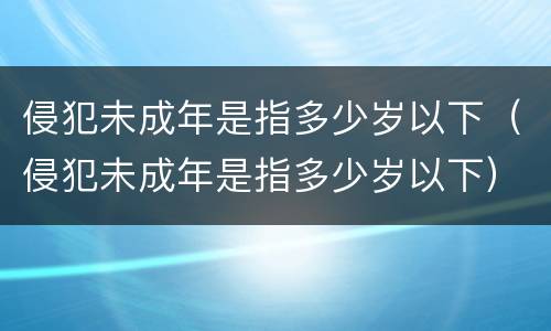 侵犯未成年是指多少岁以下（侵犯未成年是指多少岁以下）
