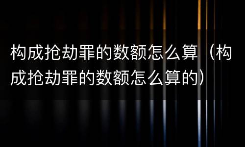 构成抢劫罪的数额怎么算（构成抢劫罪的数额怎么算的）