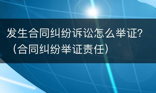 发生合同纠纷诉讼怎么举证？（合同纠纷举证责任）