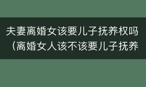 夫妻离婚女该要儿子抚养权吗（离婚女人该不该要儿子抚养权）