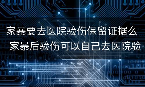 家暴要去医院验伤保留证据么 家暴后验伤可以自己去医院验伤吗