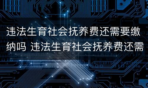 违法生育社会抚养费还需要缴纳吗 违法生育社会抚养费还需要缴纳吗
