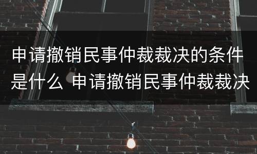 申请撤销民事仲裁裁决的条件是什么 申请撤销民事仲裁裁决的条件是什么意思