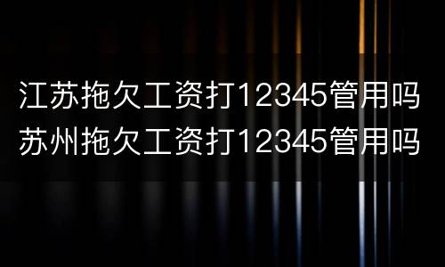 江苏拖欠工资打12345管用吗 苏州拖欠工资打12345管用吗