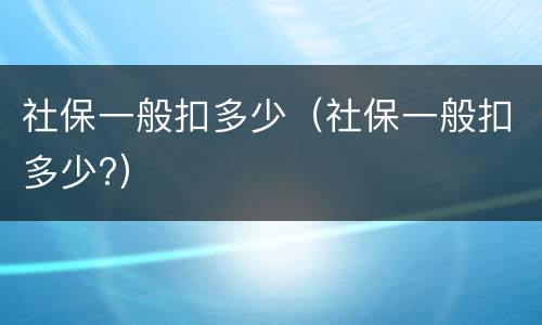 社保一般扣多少（社保一般扣多少?）