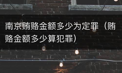 南京贿赂金额多少为定罪（贿赂金额多少算犯罪）