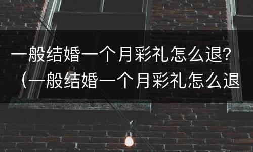 一般结婚一个月彩礼怎么退？（一般结婚一个月彩礼怎么退回来）