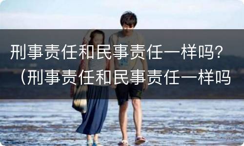 刑事责任和民事责任一样吗？（刑事责任和民事责任一样吗判几年）