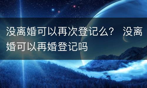 没离婚可以再次登记么？ 没离婚可以再婚登记吗