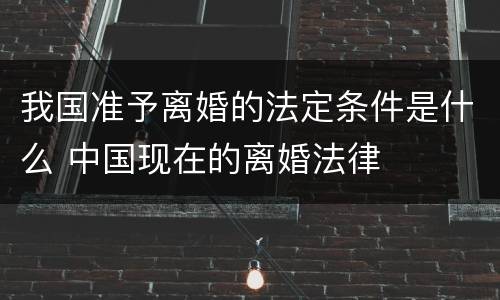 我国准予离婚的法定条件是什么 中国现在的离婚法律