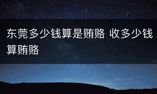 东莞多少钱算是贿赂 收多少钱算贿赂