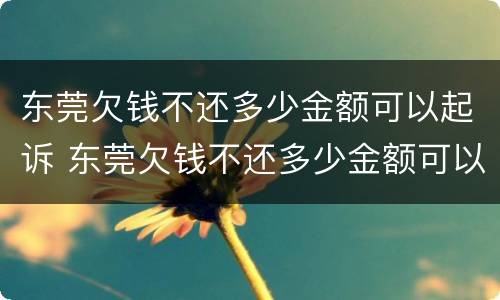 东莞欠钱不还多少金额可以起诉 东莞欠钱不还多少金额可以起诉呢