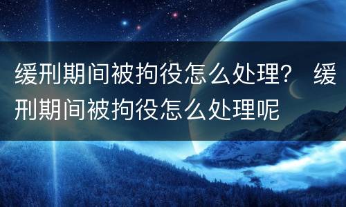 缓刑期间被拘役怎么处理？ 缓刑期间被拘役怎么处理呢
