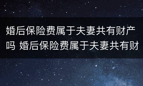 婚后保险费属于夫妻共有财产吗 婚后保险费属于夫妻共有财产吗为什么