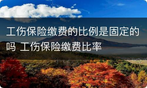 工伤保险缴费的比例是固定的吗 工伤保险缴费比率